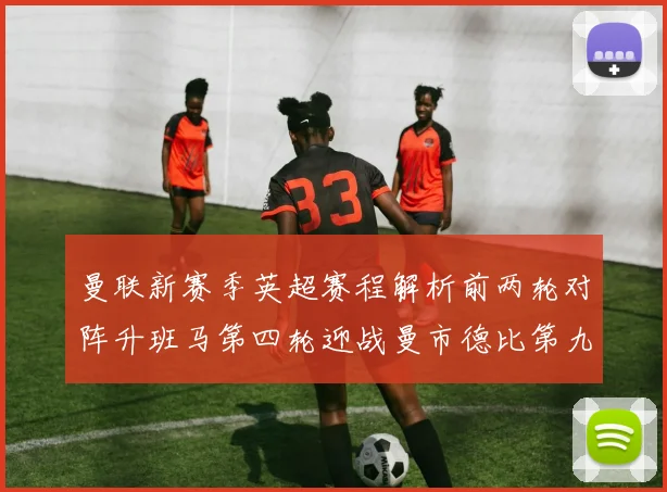 曼联新赛季英超赛程解析前两轮对阵升班马第四轮迎战曼市德比第九轮挑战蓝军