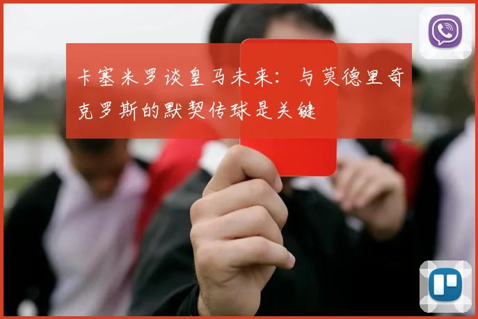 卡塞米罗谈皇马未来：与莫德里奇克罗斯的默契传球是关键