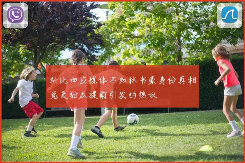 科比回应媒体不知林书豪身份真相竟是甜瓜提前引发的热议