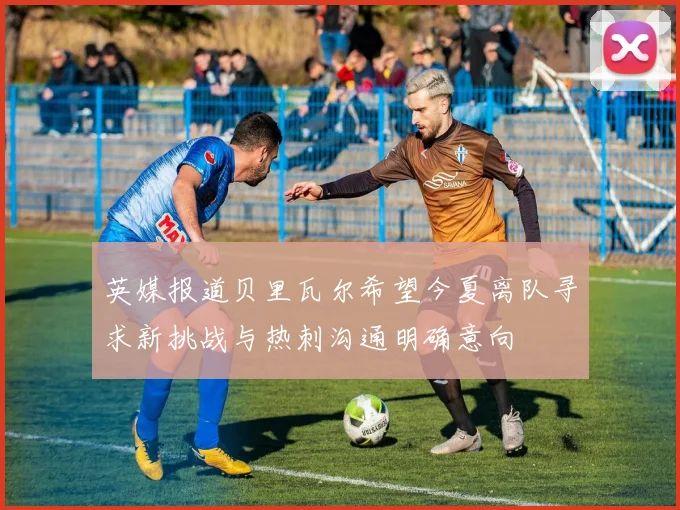 英媒报道贝里瓦尔希望今夏离队寻求新挑战与热刺沟通明确意向