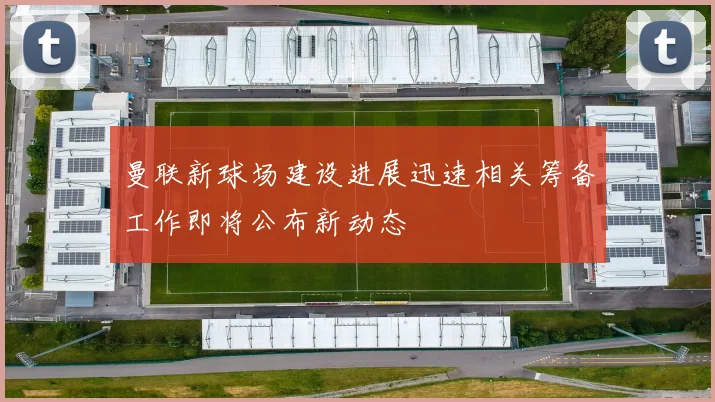 曼联新球场建设进展迅速相关筹备工作即将公布新动态
