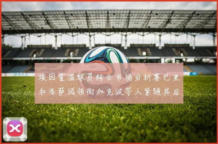 埃因霍温球员转会市场分析赛巴里和洛萨诺领衔加克波等人紧随其后