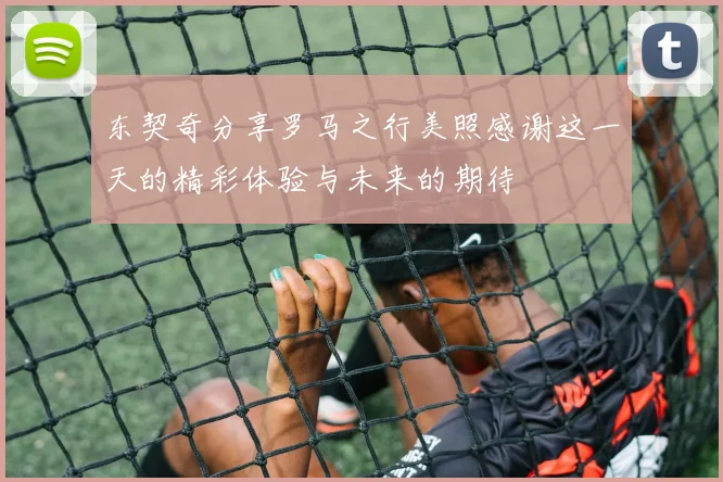 东契奇分享罗马之行美照感谢这一天的精彩体验与未来的期待