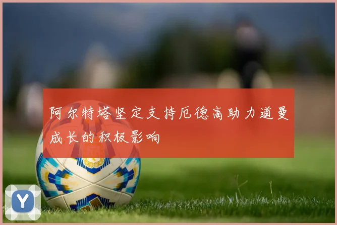 阿尔特塔坚定支持厄德高助力道曼成长的积极影响