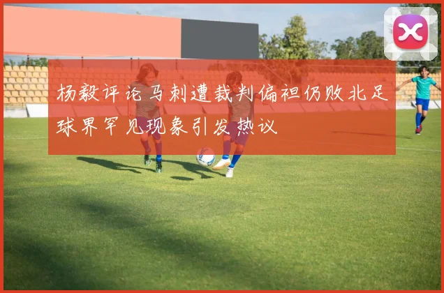 杨毅评论马刺遭裁判偏袒仍败北足球界罕见现象引发热议