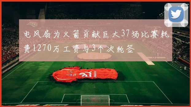 电风扇为火箭贡献巨大37场比赛耗费1270万工资与3个次轮签