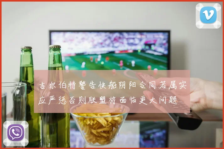 吉尔伯特警告快船阴阳合同若属实应严惩否则联盟将面临更大问题