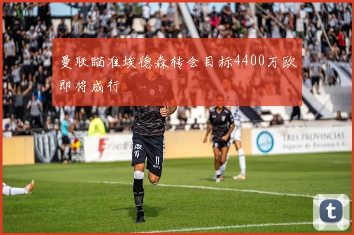 曼联瞄准埃德森转会目标4400万欧即将成行