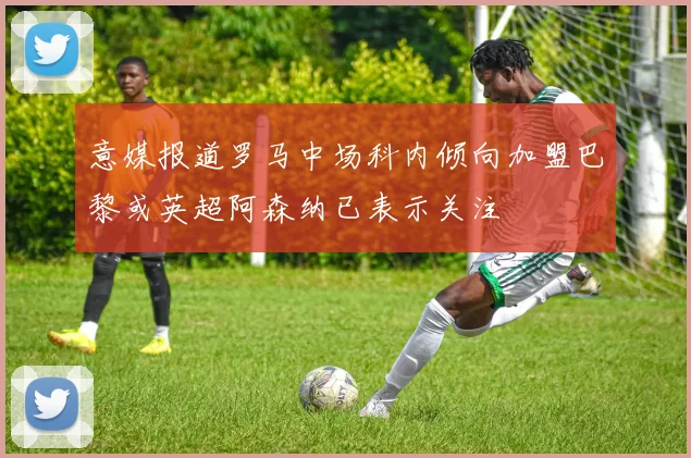 意媒报道罗马中场科内倾向加盟巴黎或英超阿森纳已表示关注