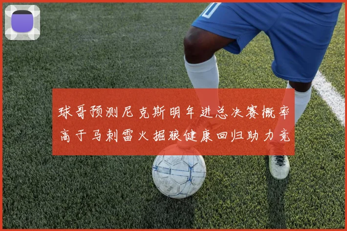 球哥预测尼克斯明年进总决赛概率高于马刺雷火掘狼健康回归助力竞争