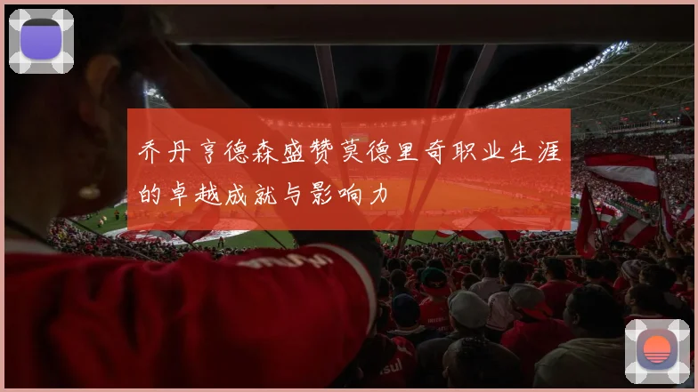 乔丹亨德森盛赞莫德里奇职业生涯的卓越成就与影响力