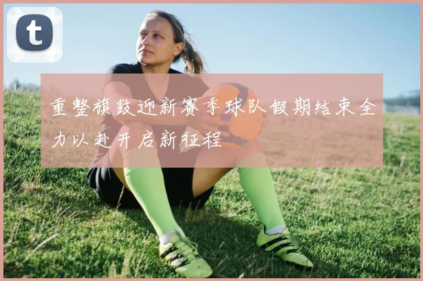 重整旗鼓迎新赛季球队假期结束全力以赴开启新征程